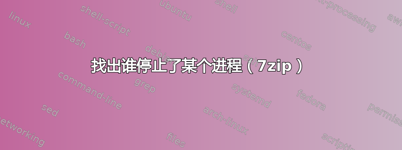 找出谁停止了某个进程（7zip）