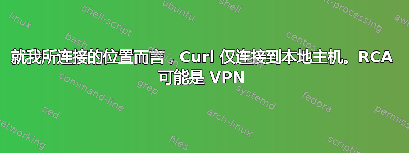 就我所连接的位置而言，Curl 仅连接到本地主机。RCA 可能是 VPN