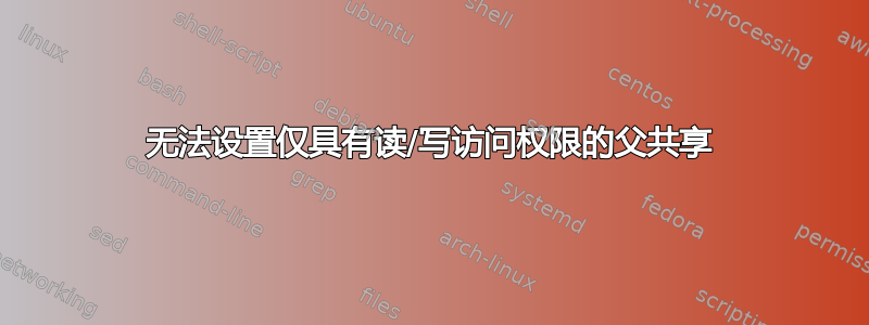 无法设置仅具有读/写访问权限的父共享