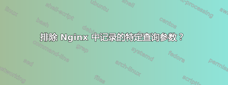 排除 Nginx 中记录的特定查询参数？