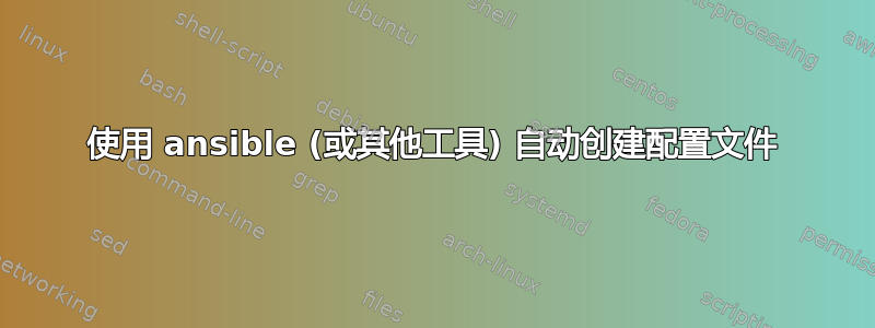 使用 ansible (或其他工具) 自动创建配置文件