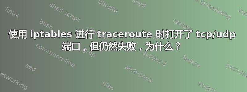 使用 iptables 进行 traceroute 时打开了 tcp/udp 端口​​，但仍然失败，为什么？