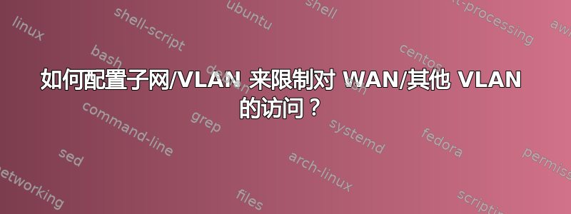 如何配置子网/VLAN 来限制对 WAN/其他 VLAN 的访问？