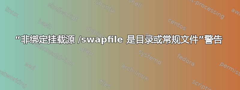 “非绑定挂载源 /swapfile 是目录或常规文件”警告