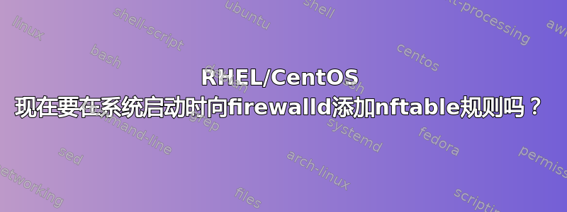 RHEL/CentOS 现在要在系统启动时向firewalld添加nftable规则吗？