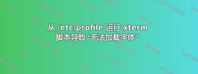 从 /etc/profile 运行 xterm 脚本导致“无法加载字体”