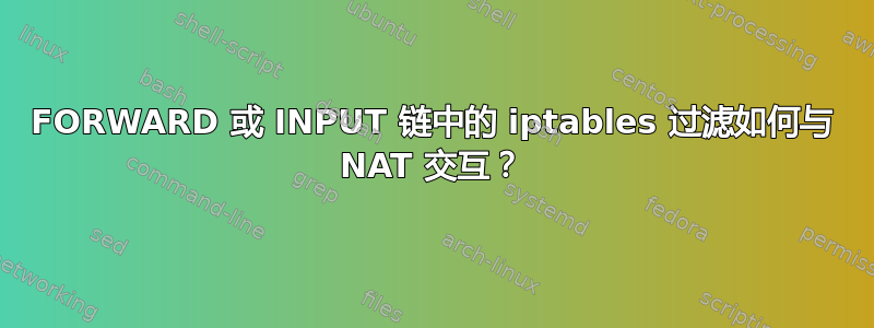 FORWARD 或 INPUT 链中的 iptables 过滤如何与 NAT 交互？