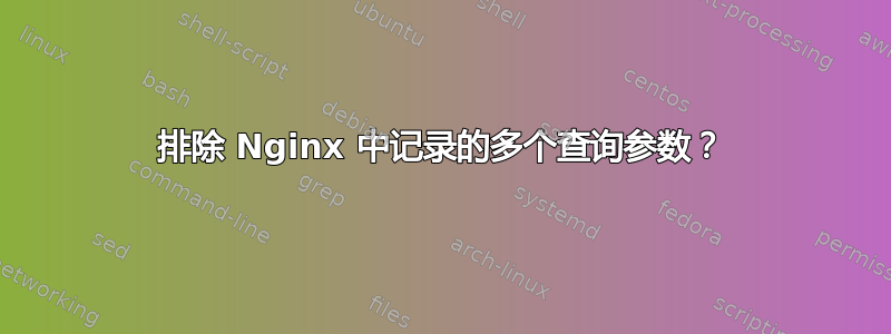 排除 Nginx 中记录的多个查询参数？