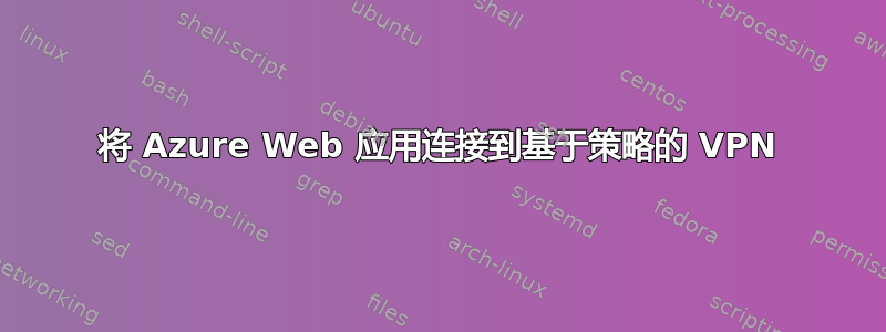 将 Azure Web 应用连接到基于策略的 VPN