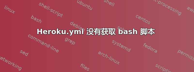 Heroku.yml 没有获取 bash 脚本