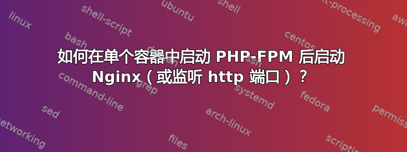 如何在单个容器中启动 PHP-FPM 后启动 Nginx（或监听 http 端口）？