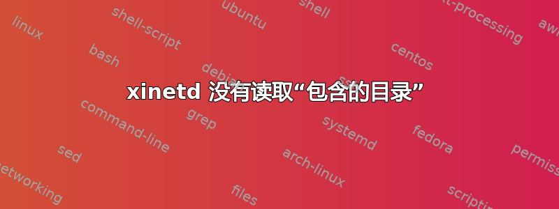 xinetd 没有读取“包含的目录”