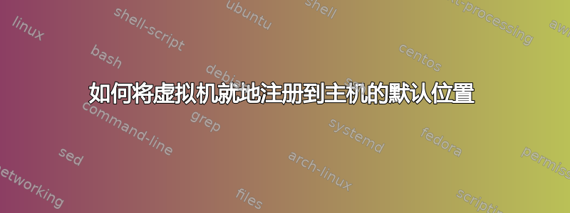 如何将虚拟机就地注册到主机的默认位置