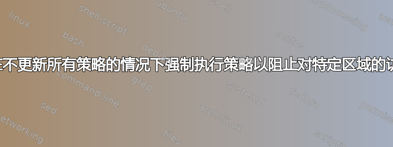 如何在不更新所有策略的情况下强制执行策略以阻止对特定区域的访问？