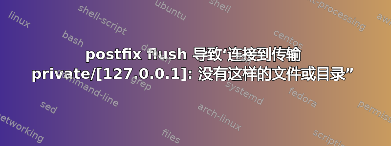 postfix flush 导致‘连接到传输 private/[127.0.0.1]: 没有这样的文件或目录”