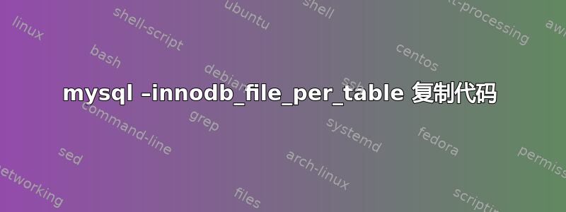 mysql –innodb_file_per_table 复制代码