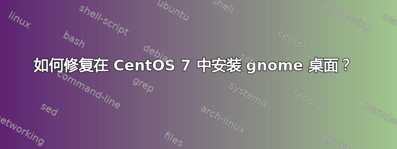 如何修复在 CentOS 7 中安装 gnome 桌面？ 