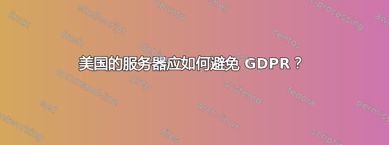 美国的服务器应如何避免 GDPR？