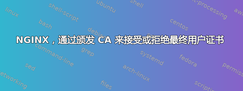 NGINX，通过颁发 CA 来接受或拒绝最终用户证书