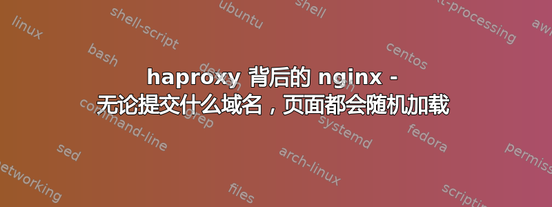 haproxy 背后的 nginx - 无论提交什么域名，页面都会随机加载