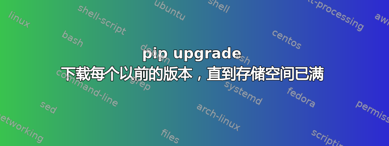 pip upgrade 下载每个以前的版本，直到存储空间已满