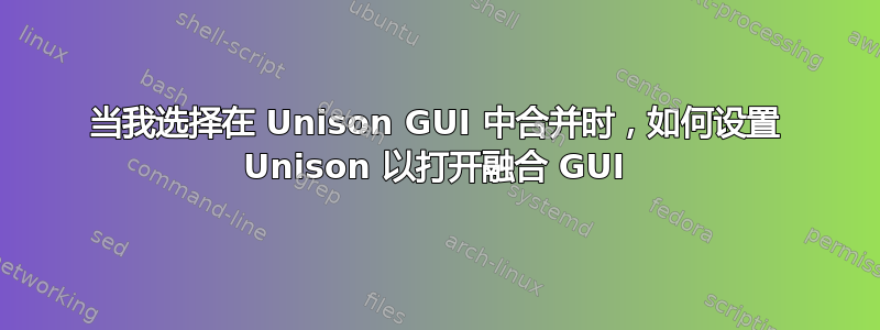 当我选择在 Unison GUI 中合并时，如何设置 Unison 以打开融合 GUI