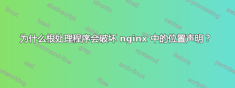 为什么根处理程序会破坏 nginx 中的位置声明？