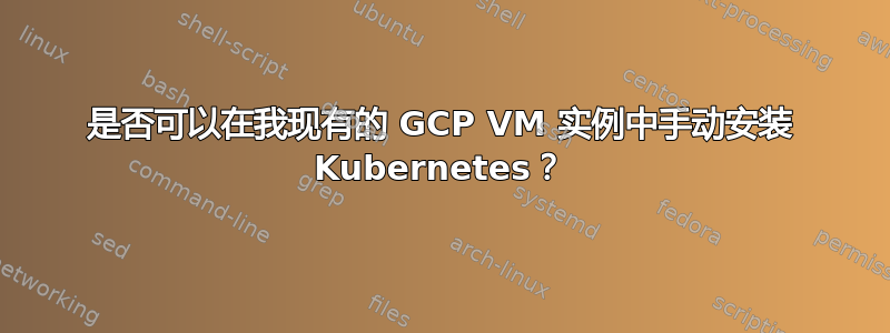 是否可以在我现有的 GCP VM 实例中手动安装 Kubernetes？