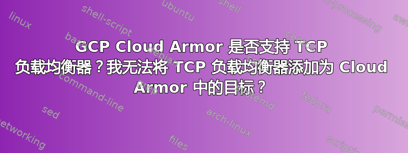 GCP Cloud Armor 是否支持 TCP 负载均衡器？我无法将 TCP 负载均衡器添加为 Cloud Armor 中的目标？