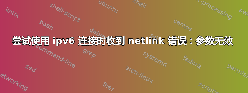 尝试使用 ipv6 连接时收到 netlink 错误：参数无效