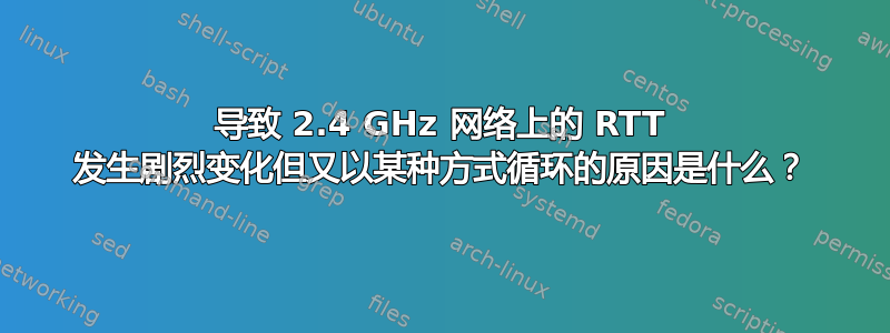 导致 2.4 GHz 网络上的 RTT 发生剧烈变化但又以某种方式循环的原因是什么？