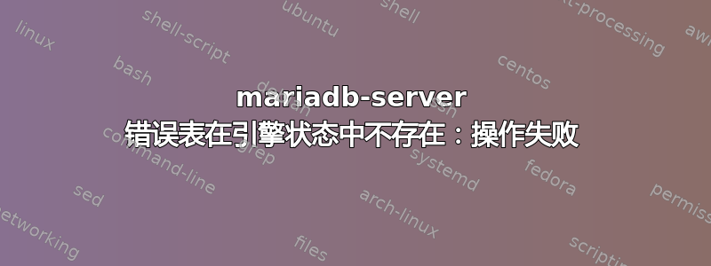 mariadb-server 错误表在引擎状态中不存在：操作失败