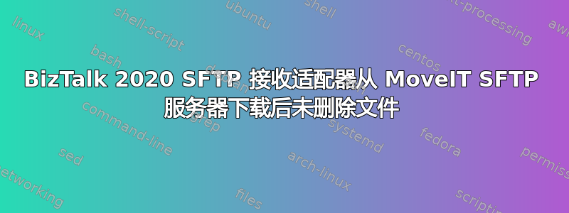 BizTalk 2020 SFTP 接收适配器从 MoveIT SFTP 服务器下载后未删除文件