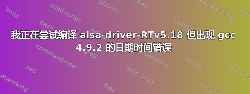 我正在尝试编译 alsa-driver-RTv5.18 但出现 gcc 4.9.2 的日期时间错误