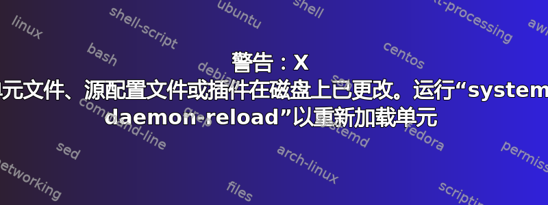 警告：X 的单元文件、源配置文件或插件在磁盘上已更改。运行“systemctl daemon-reload”以重新加载单元