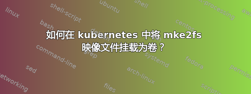 如何在 kubernetes 中将 mke2fs 映像文件挂载为卷？