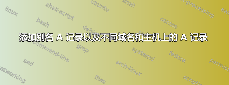 添加别名 A 记录以及不同域名和主机上的 A 记录