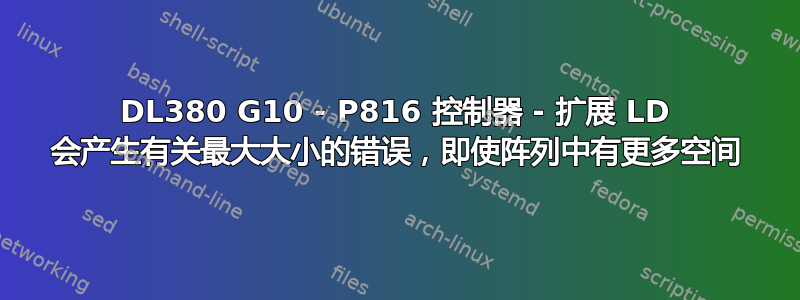 DL380 G10 - P816 控制器 - 扩展 LD 会产生有关最大大小的错误，即使阵列中有更多空间