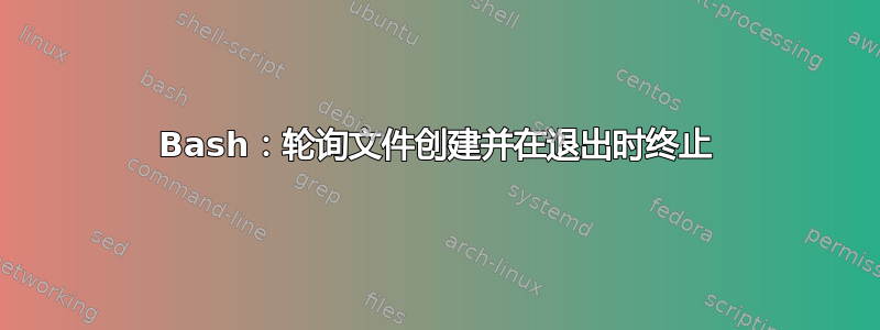 Bash：轮询文件创建并在退出时终止