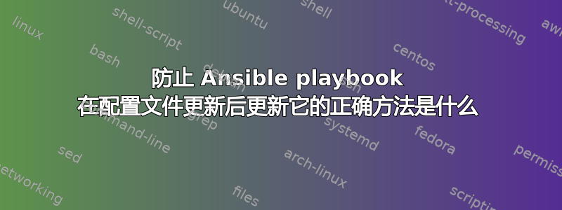 防止 Ansible playbook 在配置文件更新后更新它的正确方法是什么