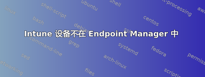 Intune 设备不在 Endpoint Manager 中