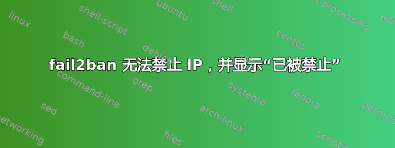 fail2ban 无法禁止 IP，并显示“已被禁止”