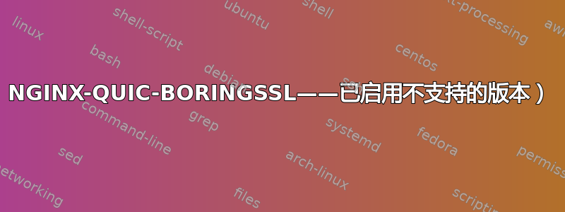 NGINX-QUIC-BORINGSSL——已启用不支持的版本）