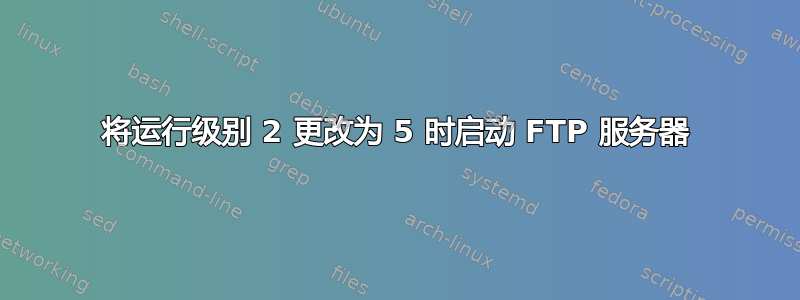 将运行级别 2 更改为 5 时启动 FTP 服务器