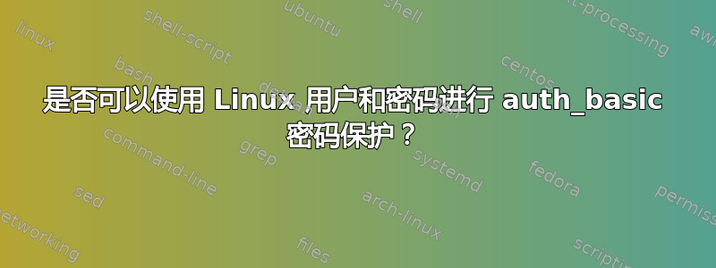 是否可以使用 Linux 用户和密码进行 auth_basic 密码保护？