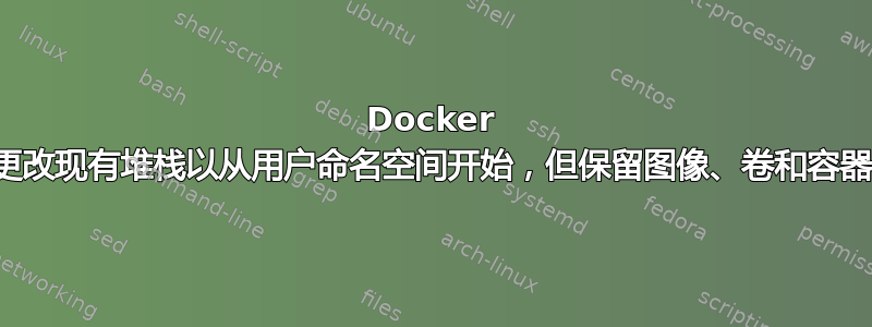 Docker 更改现有堆​​栈以从用户命名空间开始，但保留图像、卷和容器