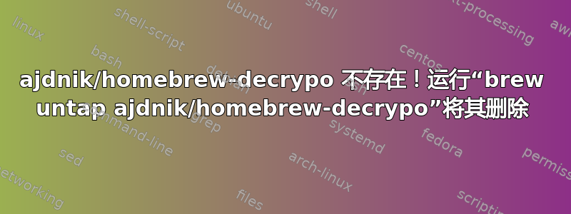 ajdnik/homebrew-decrypo 不存在！运行“brew untap ajdnik/homebrew-decrypo”将其删除