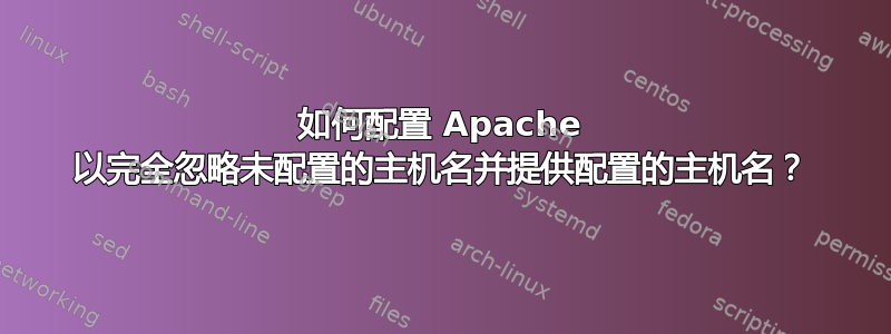 如何配置 Apache 以完全忽略未配置的主机名并提供配置的主机名？