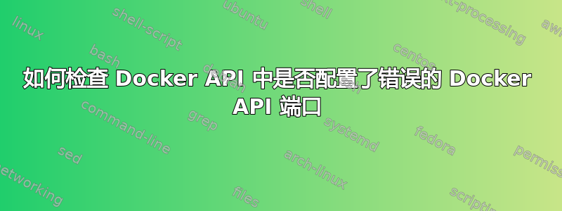 如何检查 Docker API 中是否配置了错误的 Docker API 端口