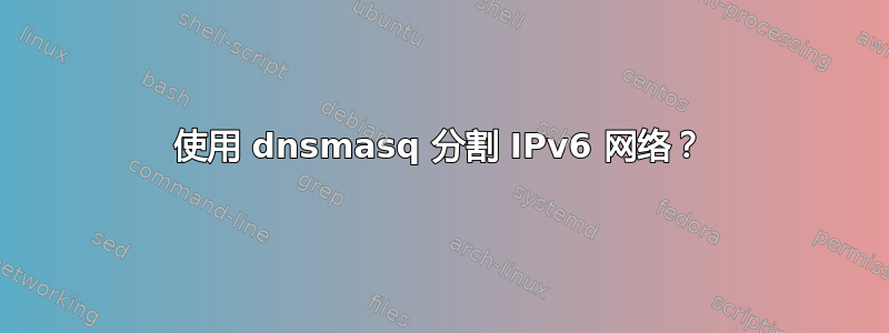 使用 dnsmasq 分割 IPv6 网络？